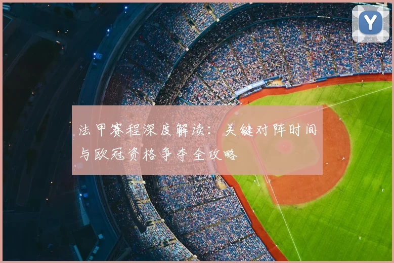 法甲赛程深度解读：关键对阵时间与欧冠资格争夺全攻略
