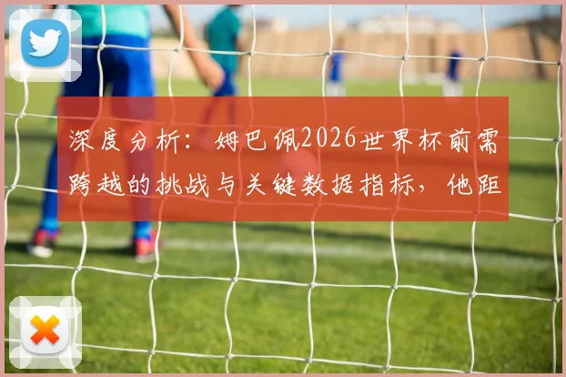深度分析：姆巴佩2026世界杯前需跨越的挑战与关键数据指标，他距离球王有多远？