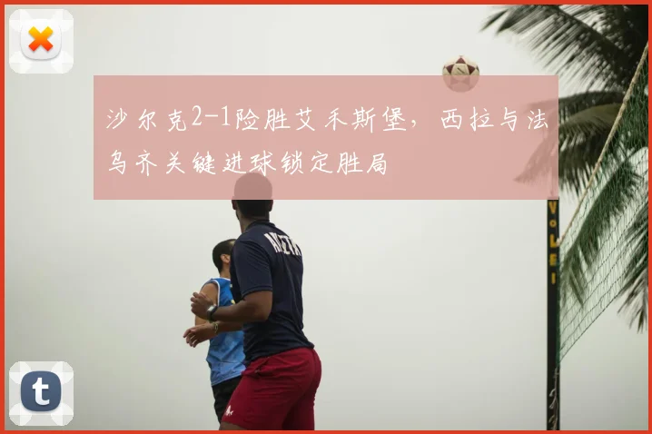 沙尔克2-1险胜艾禾斯堡，西拉与法乌齐关键进球锁定胜局