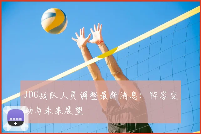 JDG战队人员调整最新消息:阵容变动与未来展望