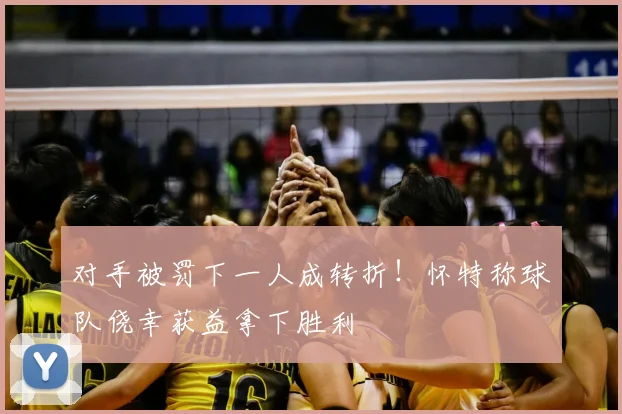 对手被罚下一人成转折！怀特称球队侥幸获益拿下胜利