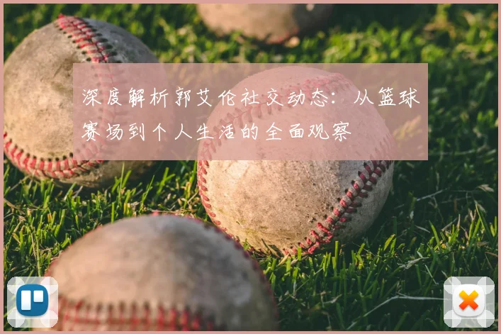 深度解析郭艾伦社交动态：从篮球赛场到个人生活的全面观察