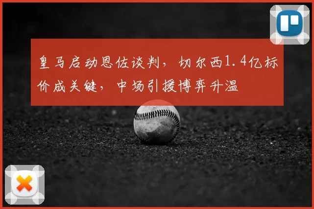 皇马启动恩佐谈判，切尔西1.4亿标价成关键，中场引援博弈升温