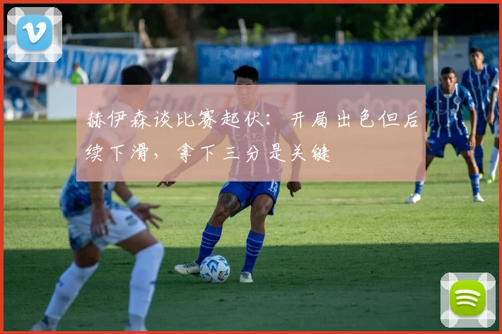 赫伊森谈比赛起伏：开局出色但后续下滑，拿下三分是关键