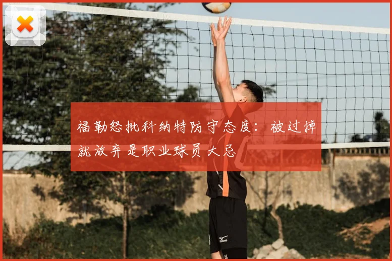 福勒怒批科纳特防守态度：被过掉就放弃是职业球员大忌