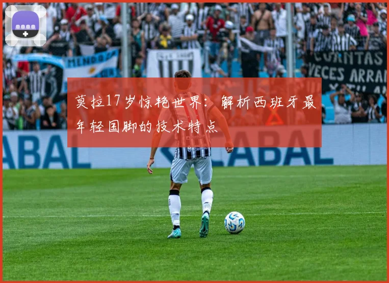 莫拉17岁惊艳世界：解析西班牙最年轻国脚的技术特点
