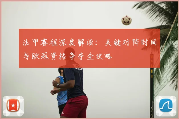 法甲赛程深度解读：关键对阵时间与欧冠资格争夺全攻略