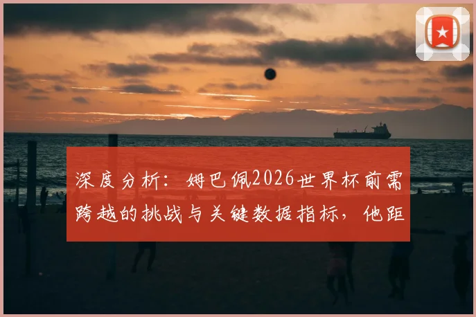 深度分析：姆巴佩2026世界杯前需跨越的挑战与关键数据指标，他距离球王有多远？