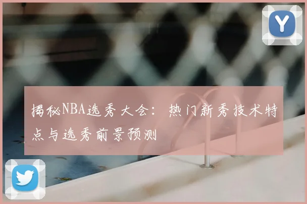 揭秘NBA选秀大会:热门新秀技术特点与选秀前景预测