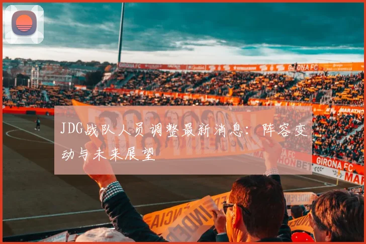 JDG战队人员调整最新消息：阵容变动与未来展望
