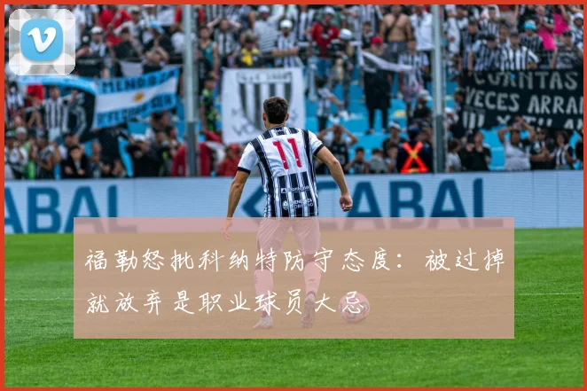 福勒怒批科纳特防守态度：被过掉就放弃是职业球员大忌