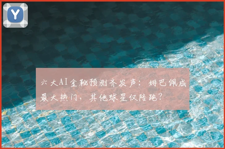 六大AI金靴预测齐发声:姆巴佩成最大热门,其他球星仅陪跑?