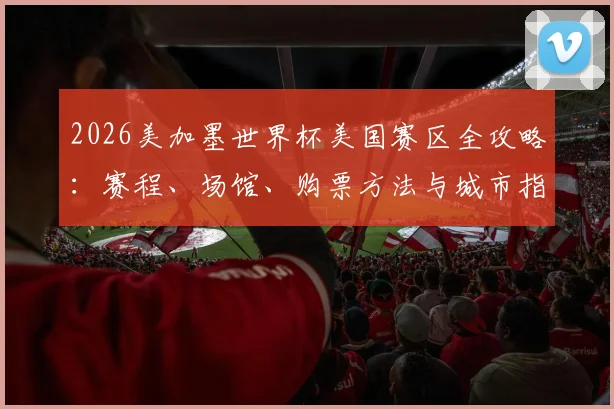 2026美加墨世界杯美国赛区全攻略：赛程、场馆、购票方法与城市指南
