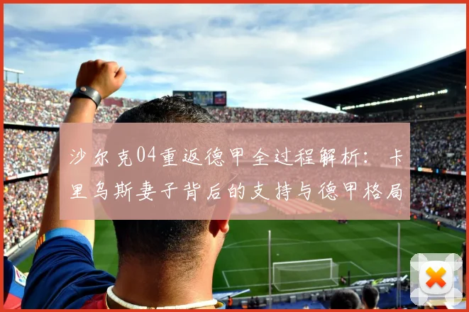 沙尔克04重返德甲全过程解析:卡里乌斯妻子背后的支持与德甲格局影响