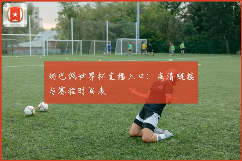姆巴佩世界杯直播入口：高清链接与赛程时间表