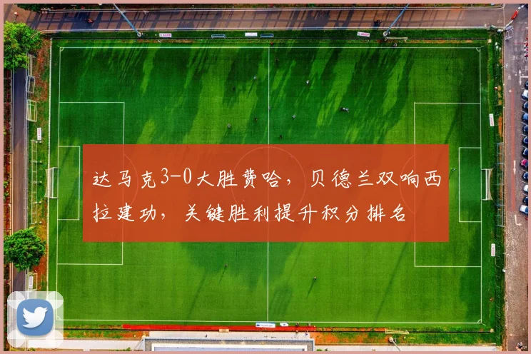 达马克3-0大胜费哈，贝德兰双响西拉建功，关键胜利提升积分排名