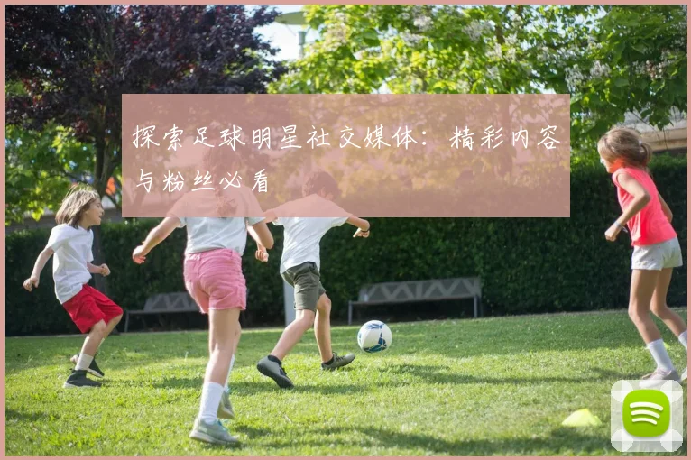 探索足球明星社交媒体:精彩内容与粉丝必看