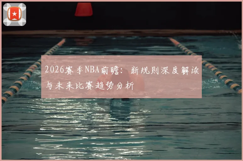 2026赛季NBA前瞻：新规则深度解读与未来比赛趋势分析